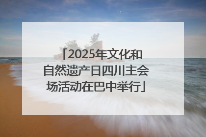 2025年文化和自然遗产日四川主会场活动在巴中举行