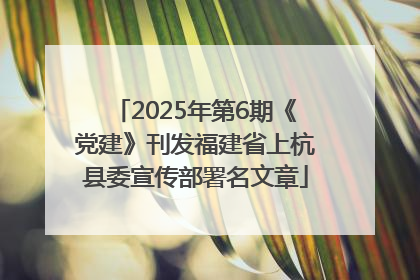 2025年第6期《党建》刊发福建省上杭县委宣传部署名文章