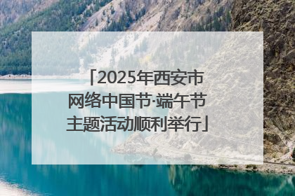 2025年西安市网络中国节·端午节主题活动顺利举行