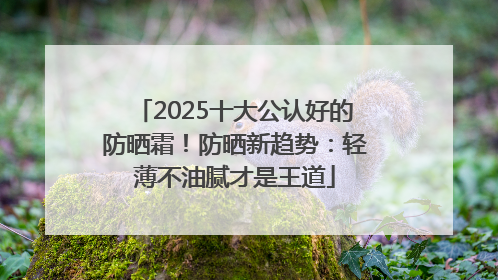 2025十大公认好的防晒霜！防晒新趋势：轻薄不油腻才是王道