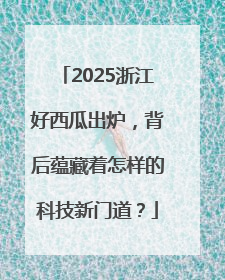 2025浙江好西瓜出炉，背后蕴藏着怎样的科技新门道？