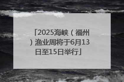 2025海峡（福州）渔业周将于6月13日至15日举行