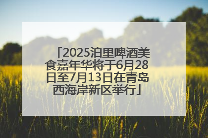 2025泊里啤酒美食嘉年华将于6月28日至7月13日在青岛西海岸新区举行