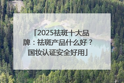 2025祛斑十大品牌：祛斑产品什么好？国妆认证安全好用