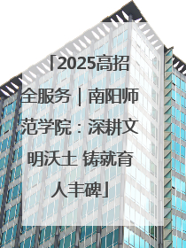 2025高招全服务｜南阳师范学院：深耕文明沃土 铸就育人丰碑