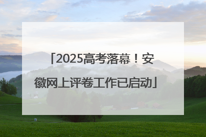2025高考落幕！安徽网上评卷工作已启动