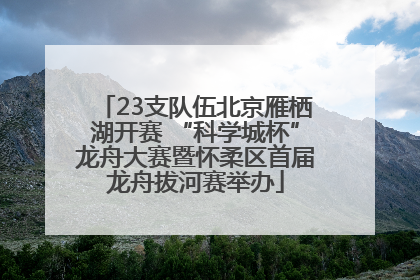 23支队伍北京雁栖湖开赛 “科学城杯”龙舟大赛暨怀柔区首届龙舟拔河赛举办