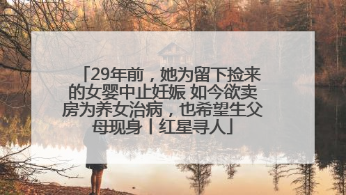 29年前，她为留下捡来的女婴中止妊娠 如今欲卖房为养女治病，也希望生父母现身丨红星寻人