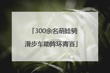 300余名萌娃骑滑步车助阵环青赛