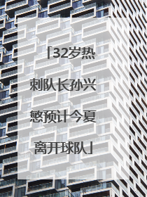 32岁热刺队长孙兴慜预计今夏离开球队
