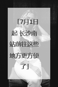 7月1日起 长沙南站前往这些地方更方便了