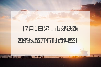 7月1日起，市郊铁路四条线路开行时点调整