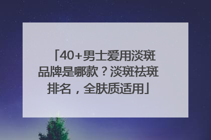 40+男士爱用淡斑品牌是哪款？淡斑祛斑排名，全肤质适用