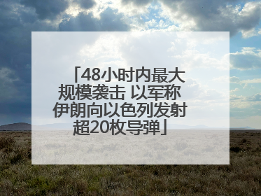 48小时内最大规模袭击 以军称伊朗向以色列发射超20枚导弹