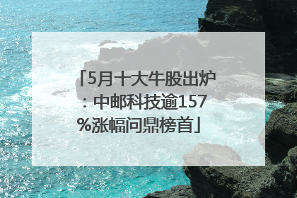 5月十大牛股出炉：中邮科技逾157%涨幅问鼎榜首