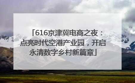 616京津冀电商之夜：点亮时代空港产业园，开启永清数字乡村新篇章