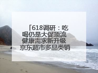618调研：吃喝仍是大促顶流 健康需求新升级 京东超市多品类销售占比第一