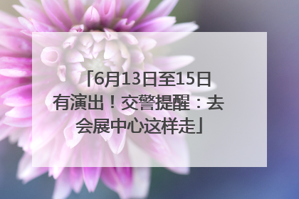 6月13日至15日有演出！交警提醒：去会展中心这样走