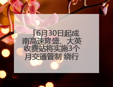 6月30日起成南高速隆盛、大英收费站将实施3个月交通管制 绕行方案→
