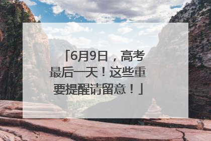 6月9日，高考最后一天！这些重要提醒请留意！