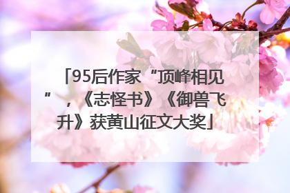 95后作家“顶峰相见”，《志怪书》《御兽飞升》获黄山征文大奖