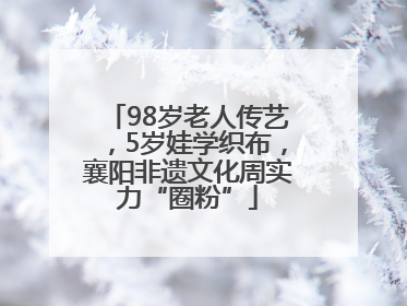 98岁老人传艺，5岁娃学织布，襄阳非遗文化周实力“圈粉”