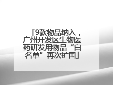 9款物品纳入，广州开发区生物医药研发用物品“白名单”再次扩围