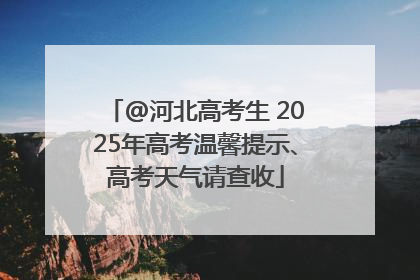 @河北高考生 2025年高考温馨提示、高考天气请查收