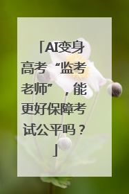 AI变身高考“监考老师”，能更好保障考试公平吗？