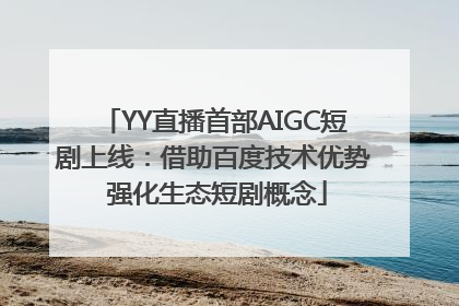 YY直播首部AIGC短剧上线：借助百度技术优势 强化生态短剧概念